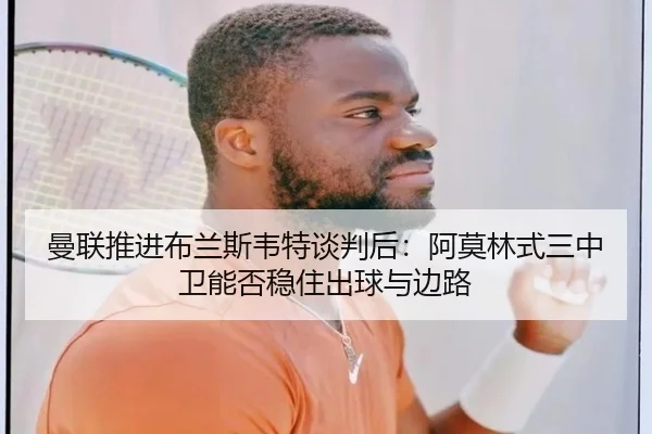 曼联推进布兰斯韦特谈判后：阿莫林式三中卫能否稳住出球与边路