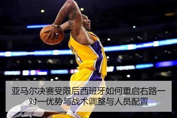 亚马尔决赛受限后西班牙如何重启右路一对一优势与战术调整与人员配置