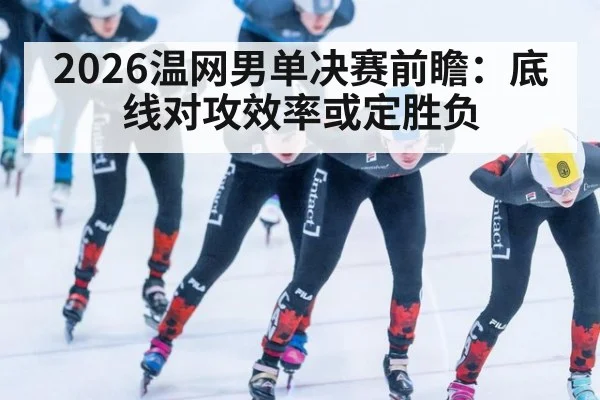 2026温网男单决赛前瞻：底线对攻效率或定胜负
