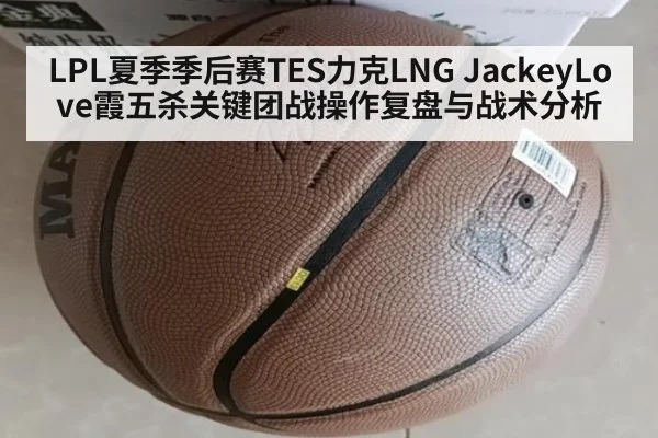 LPL夏季季后赛TES力克LNG JackeyLove霞五杀关键团战操作复盘与战术分析