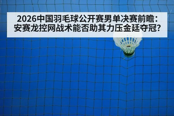 2026中国羽毛球公开赛男单决赛前瞻：安赛龙控网战术能否助其力压金廷夺冠？