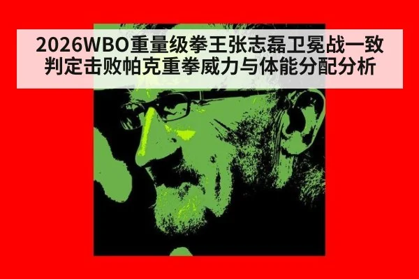 2026WBO重量级拳王张志磊卫冕战一致判定击败帕克重拳威力与体能分配分析