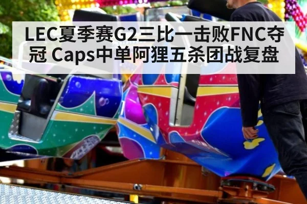 LEC夏季赛G2三比一击败FNC夺冠 Caps中单阿狸五杀团战复盘