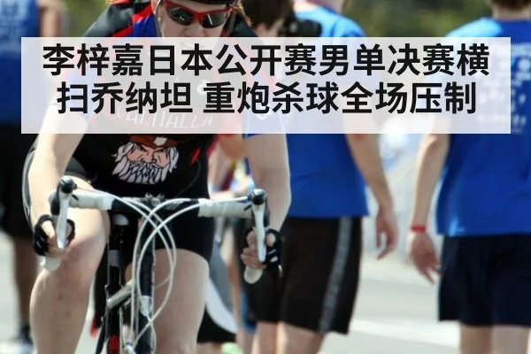 李梓嘉日本公开赛男单决赛横扫乔纳坦 重炮杀球全场压制
