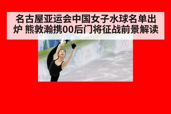 名古屋亚运会中国女子水球名单出炉 熊敦瀚携00后门将征战前景解读
